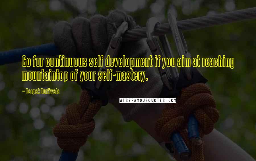 Deepak Burfiwala Quotes: Go for continuous self development if you aim at reaching mountaintop of your self-mastery.