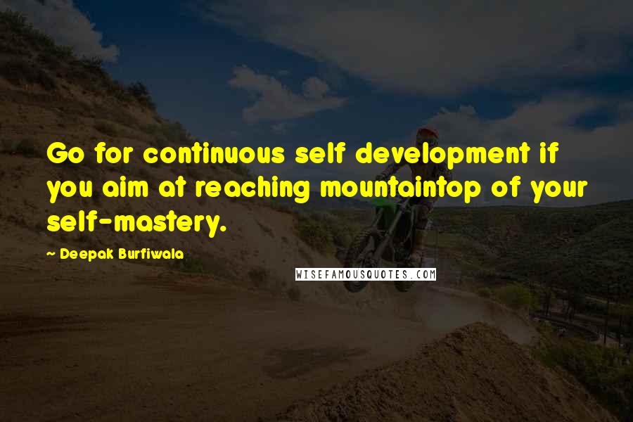 Deepak Burfiwala Quotes: Go for continuous self development if you aim at reaching mountaintop of your self-mastery.