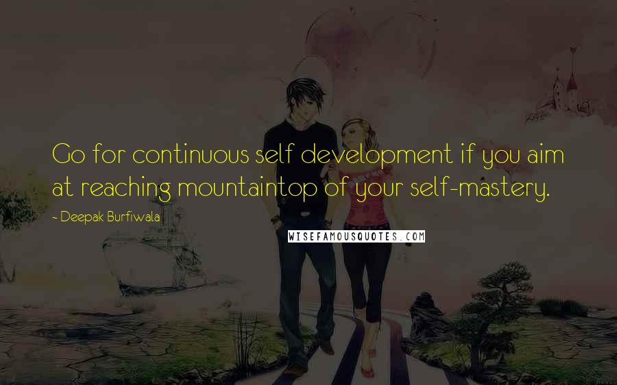 Deepak Burfiwala Quotes: Go for continuous self development if you aim at reaching mountaintop of your self-mastery.