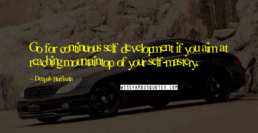 Deepak Burfiwala Quotes: Go for continuous self development if you aim at reaching mountaintop of your self-mastery.