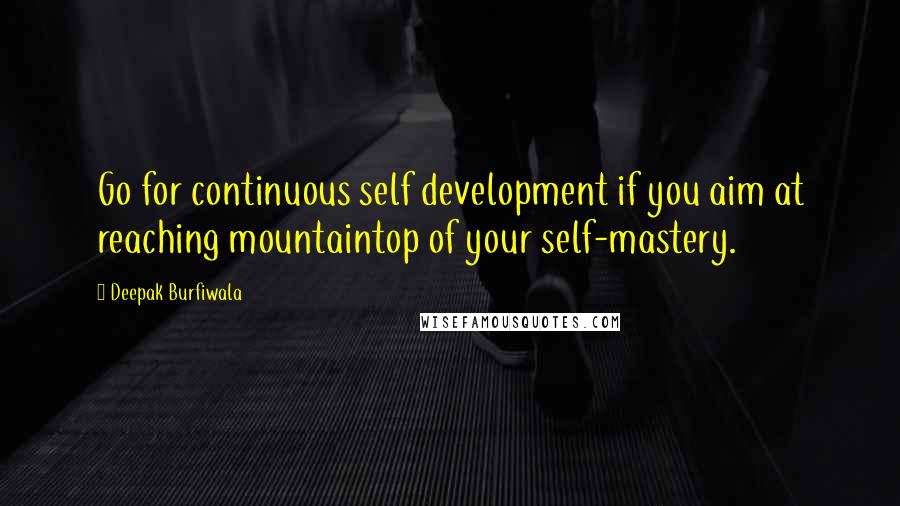 Deepak Burfiwala Quotes: Go for continuous self development if you aim at reaching mountaintop of your self-mastery.