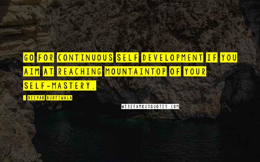 Deepak Burfiwala Quotes: Go for continuous self development if you aim at reaching mountaintop of your self-mastery.