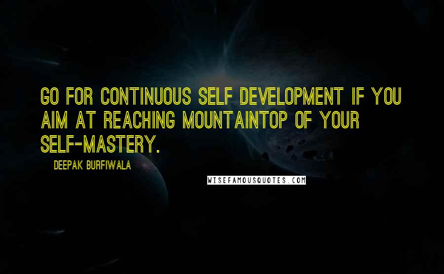 Deepak Burfiwala Quotes: Go for continuous self development if you aim at reaching mountaintop of your self-mastery.