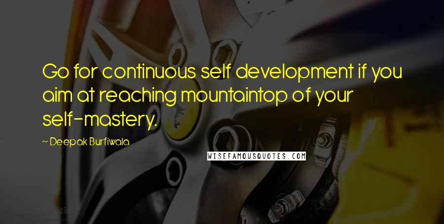 Deepak Burfiwala Quotes: Go for continuous self development if you aim at reaching mountaintop of your self-mastery.