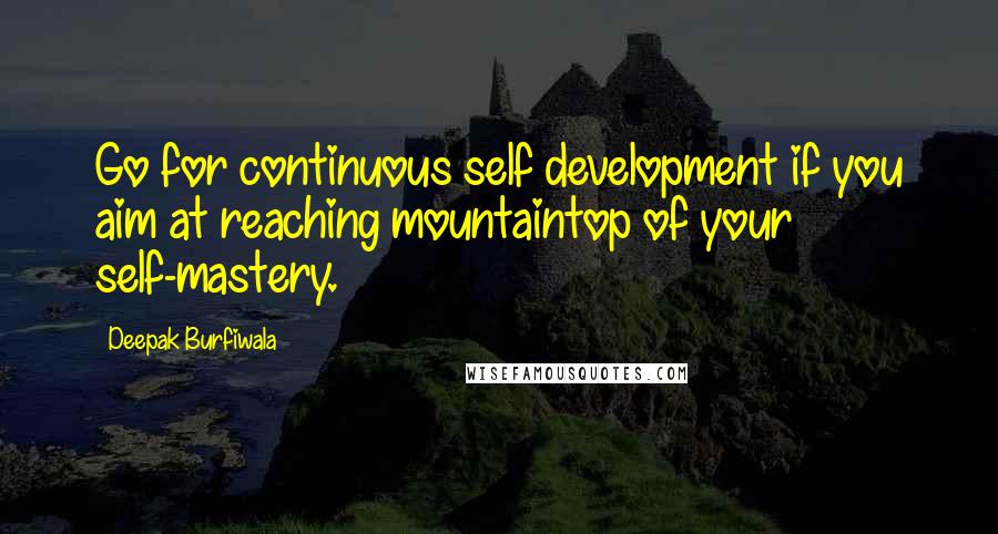 Deepak Burfiwala Quotes: Go for continuous self development if you aim at reaching mountaintop of your self-mastery.