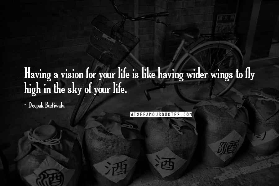 Deepak Burfiwala Quotes: Having a vision for your life is like having wider wings to fly high in the sky of your life.