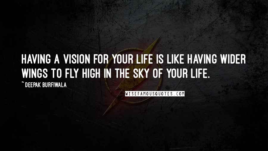 Deepak Burfiwala Quotes: Having a vision for your life is like having wider wings to fly high in the sky of your life.