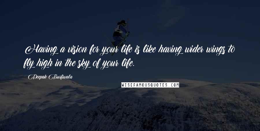 Deepak Burfiwala Quotes: Having a vision for your life is like having wider wings to fly high in the sky of your life.