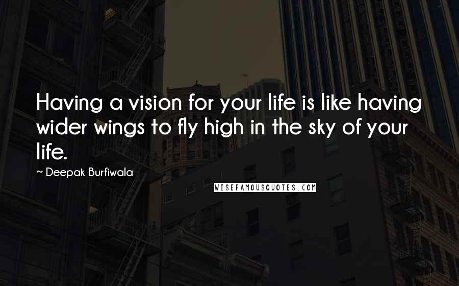 Deepak Burfiwala Quotes: Having a vision for your life is like having wider wings to fly high in the sky of your life.