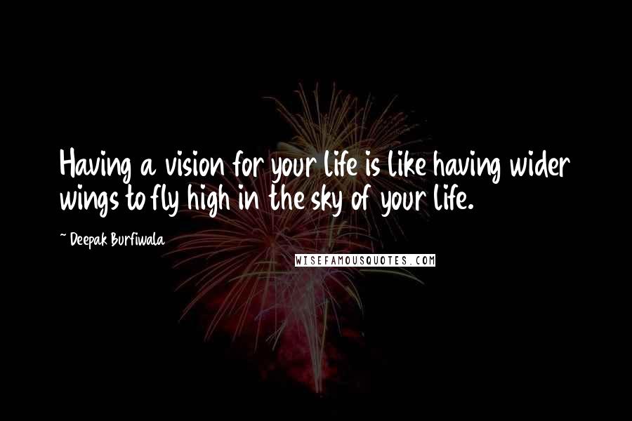 Deepak Burfiwala Quotes: Having a vision for your life is like having wider wings to fly high in the sky of your life.
