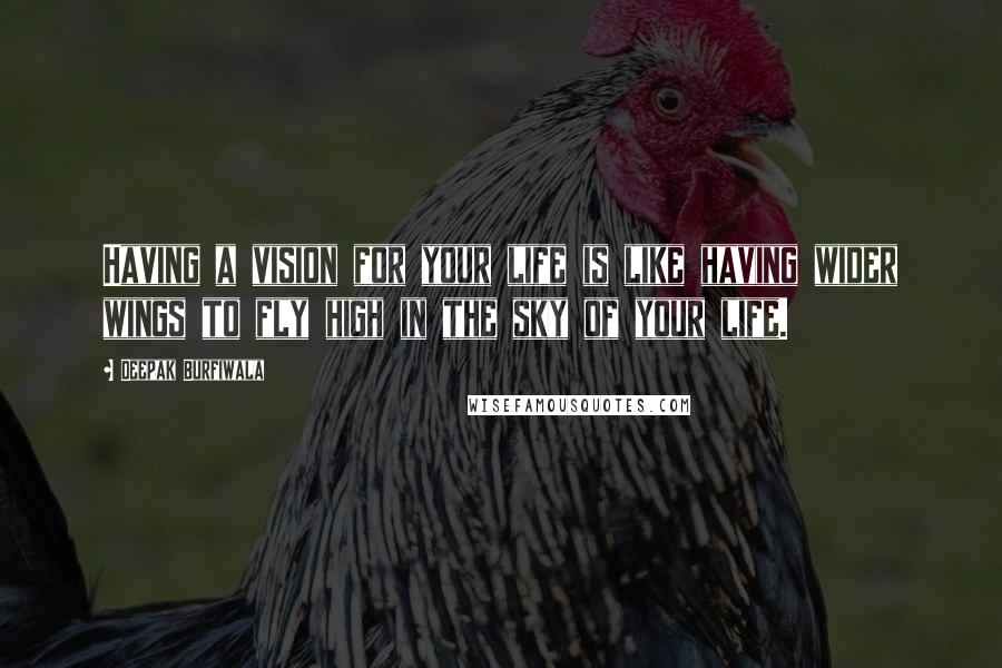 Deepak Burfiwala Quotes: Having a vision for your life is like having wider wings to fly high in the sky of your life.