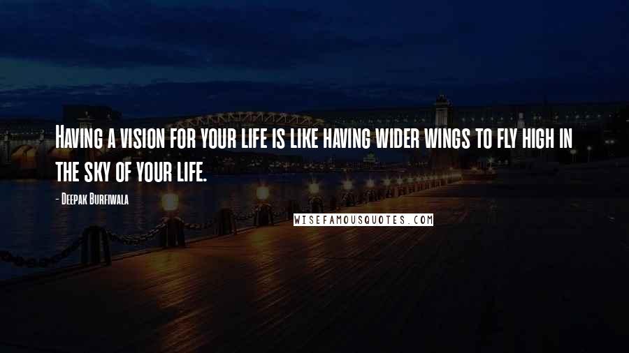 Deepak Burfiwala Quotes: Having a vision for your life is like having wider wings to fly high in the sky of your life.