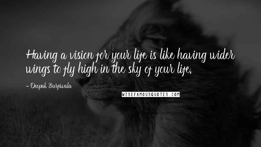 Deepak Burfiwala Quotes: Having a vision for your life is like having wider wings to fly high in the sky of your life.