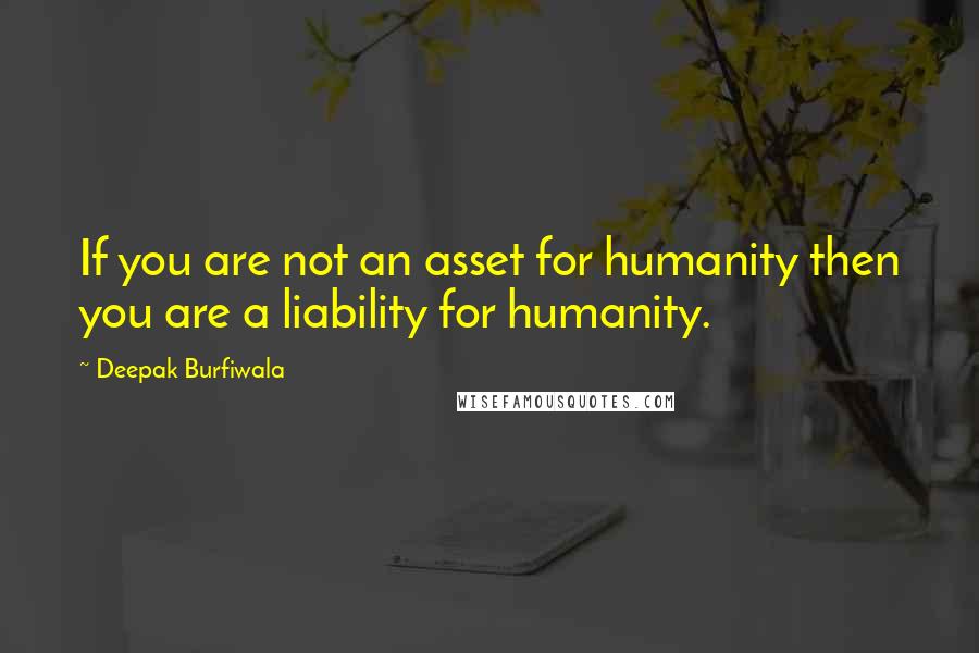 Deepak Burfiwala Quotes: If you are not an asset for humanity then you are a liability for humanity.