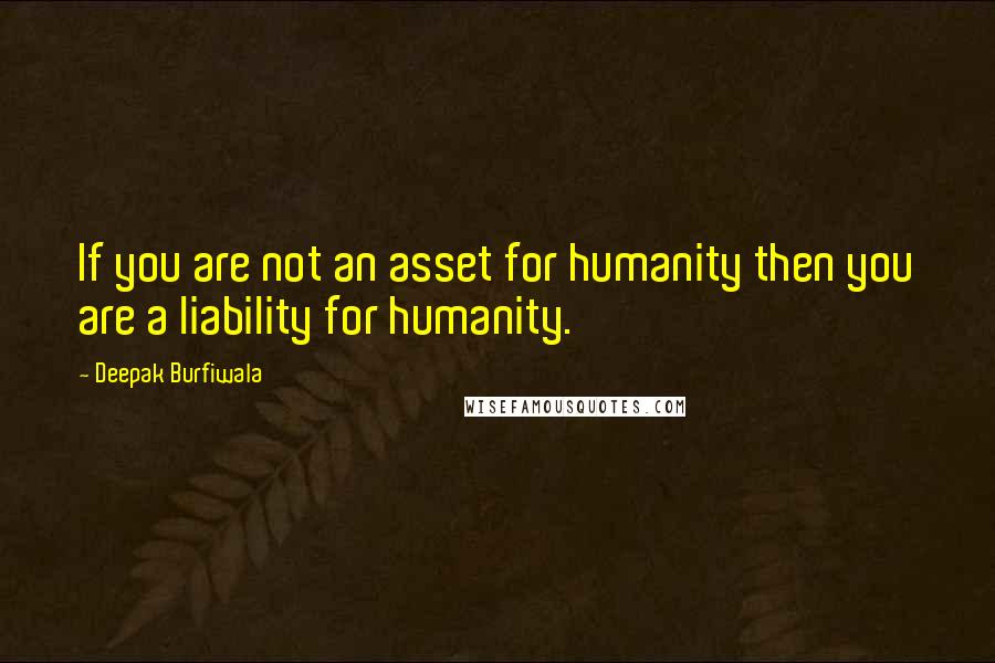 Deepak Burfiwala Quotes: If you are not an asset for humanity then you are a liability for humanity.