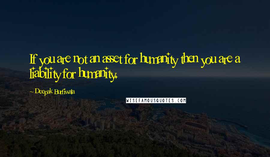 Deepak Burfiwala Quotes: If you are not an asset for humanity then you are a liability for humanity.