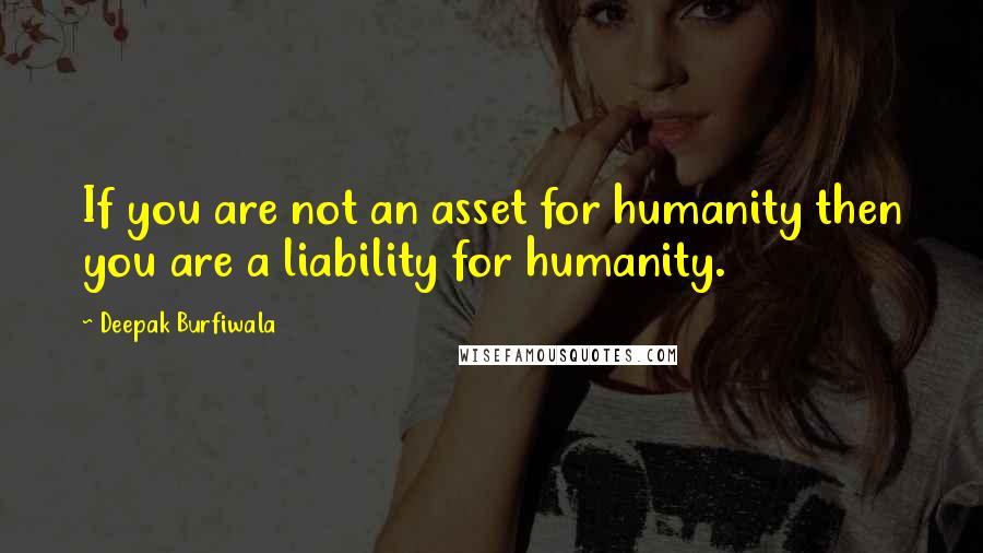 Deepak Burfiwala Quotes: If you are not an asset for humanity then you are a liability for humanity.