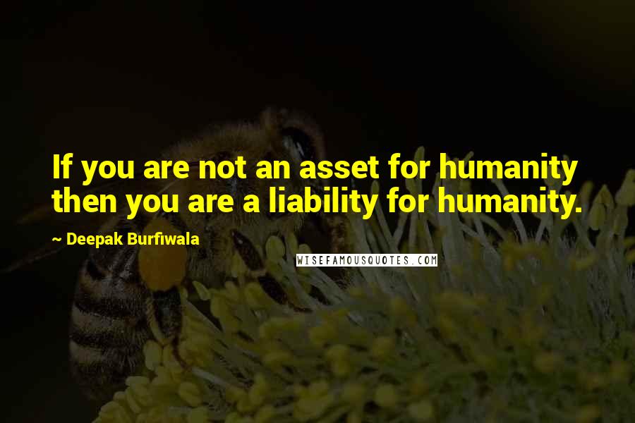 Deepak Burfiwala Quotes: If you are not an asset for humanity then you are a liability for humanity.