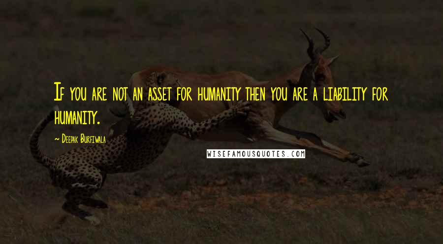 Deepak Burfiwala Quotes: If you are not an asset for humanity then you are a liability for humanity.