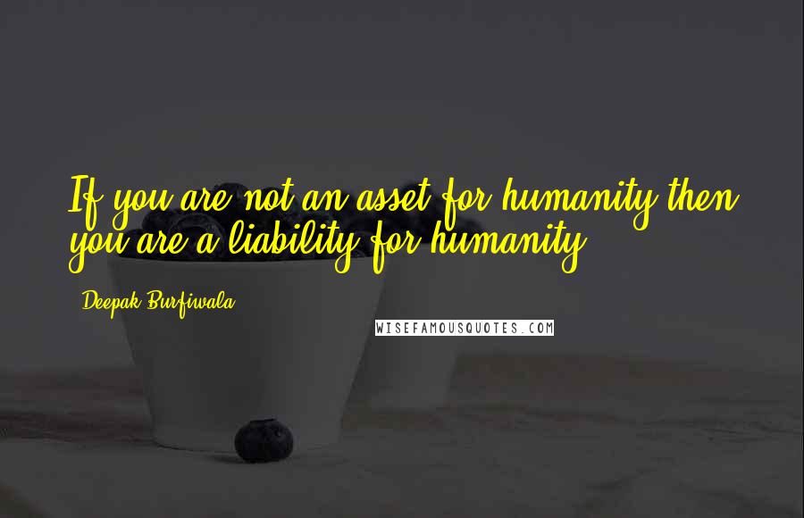 Deepak Burfiwala Quotes: If you are not an asset for humanity then you are a liability for humanity.