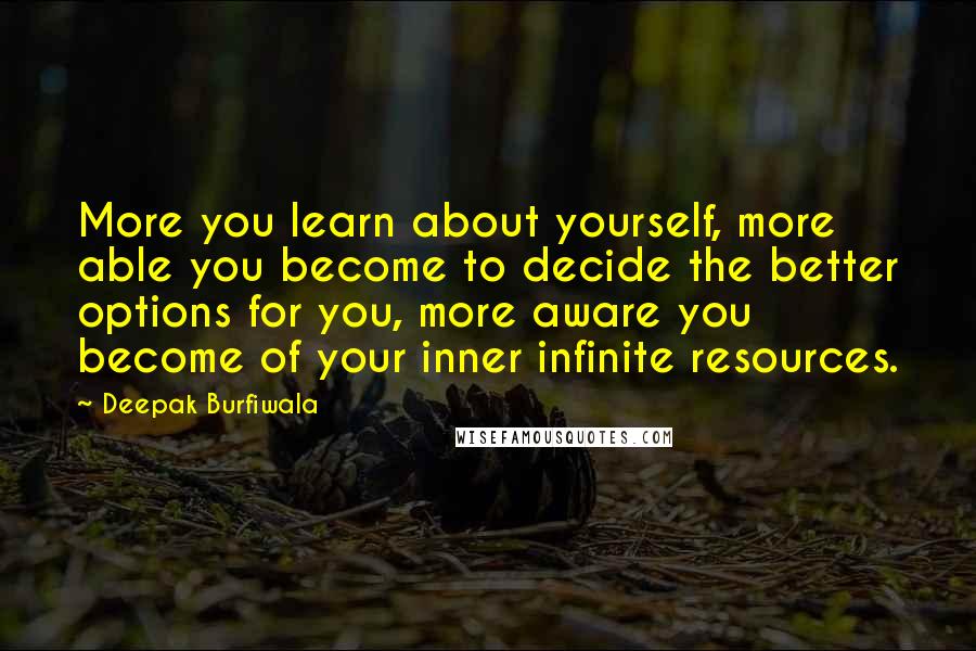 Deepak Burfiwala Quotes: More you learn about yourself, more able you become to decide the better options for you, more aware you become of your inner infinite resources.