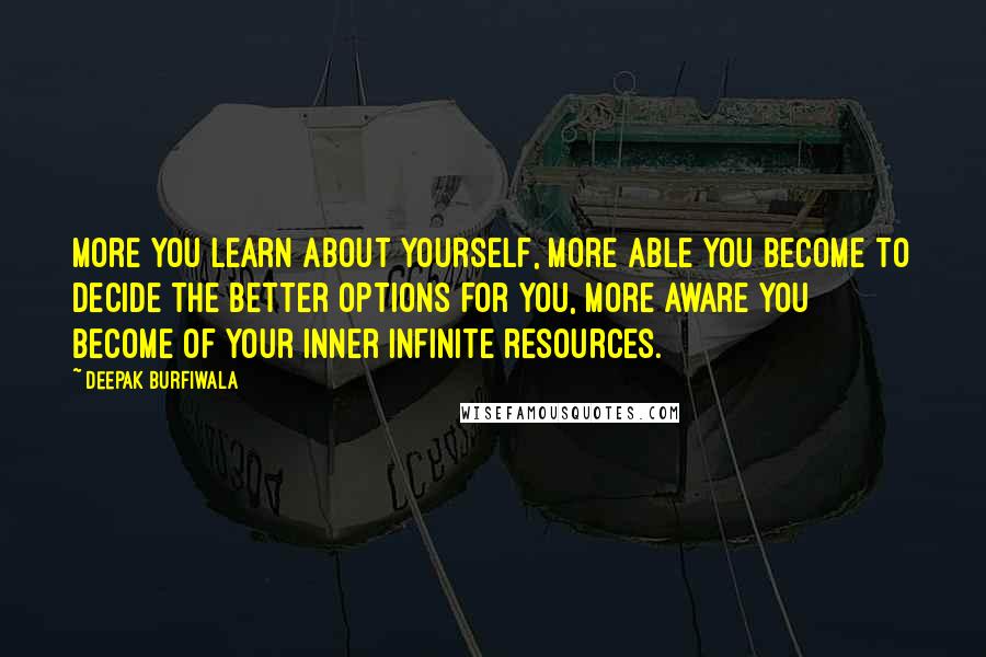 Deepak Burfiwala Quotes: More you learn about yourself, more able you become to decide the better options for you, more aware you become of your inner infinite resources.