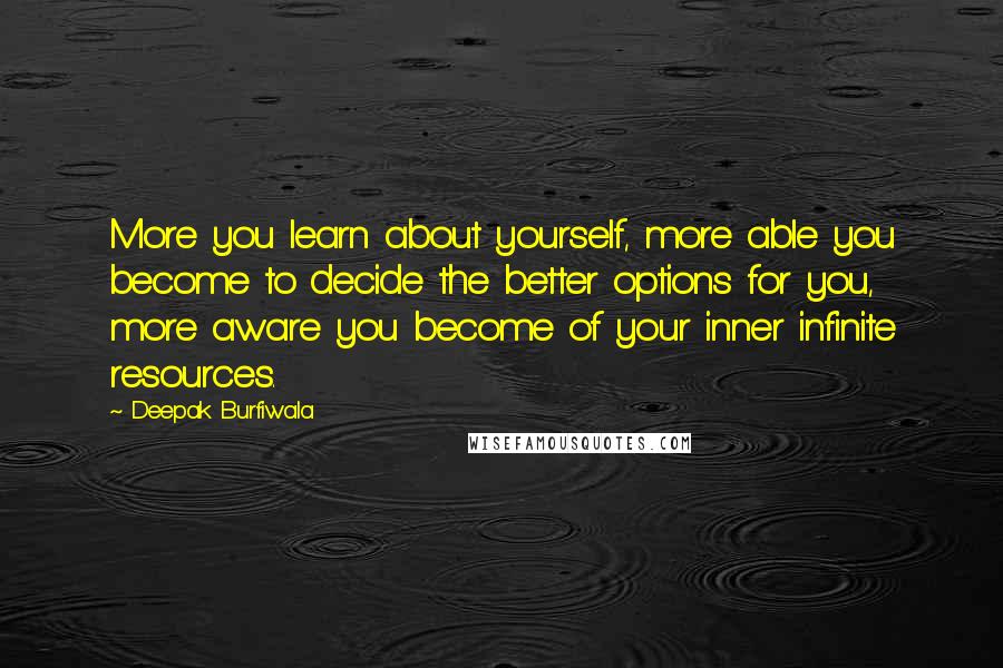 Deepak Burfiwala Quotes: More you learn about yourself, more able you become to decide the better options for you, more aware you become of your inner infinite resources.