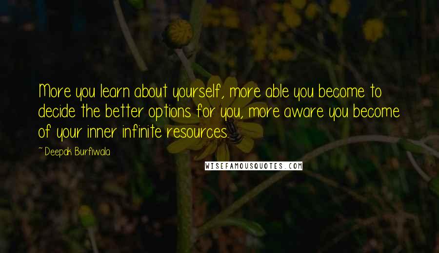 Deepak Burfiwala Quotes: More you learn about yourself, more able you become to decide the better options for you, more aware you become of your inner infinite resources.