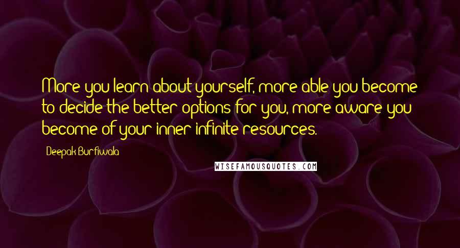 Deepak Burfiwala Quotes: More you learn about yourself, more able you become to decide the better options for you, more aware you become of your inner infinite resources.