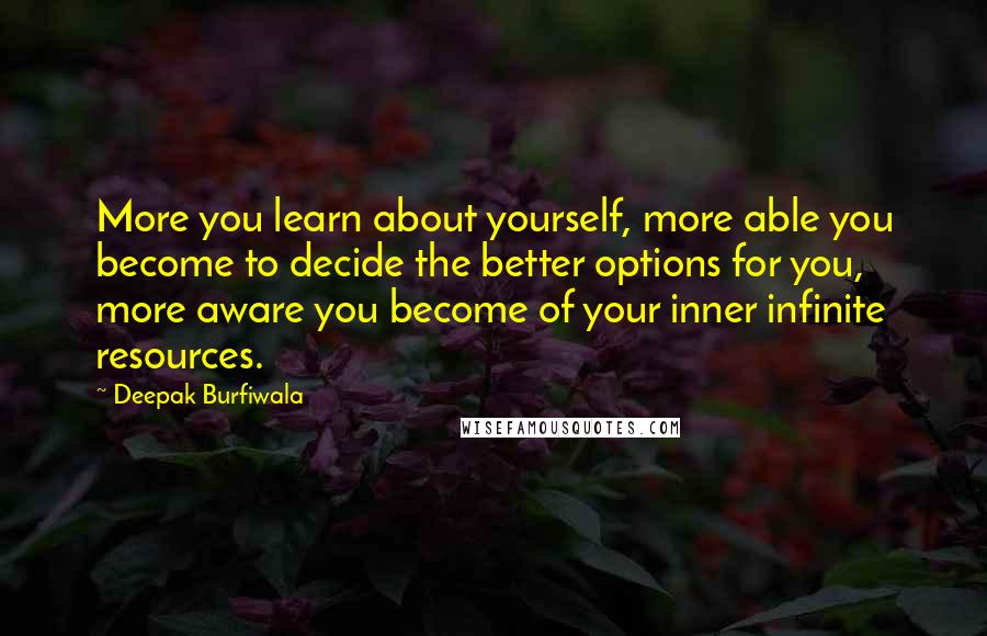 Deepak Burfiwala Quotes: More you learn about yourself, more able you become to decide the better options for you, more aware you become of your inner infinite resources.