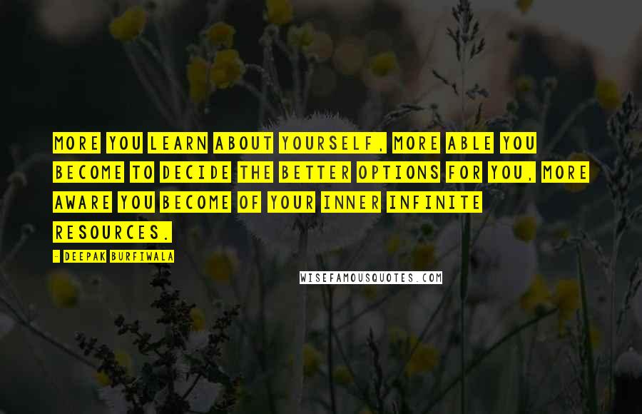 Deepak Burfiwala Quotes: More you learn about yourself, more able you become to decide the better options for you, more aware you become of your inner infinite resources.