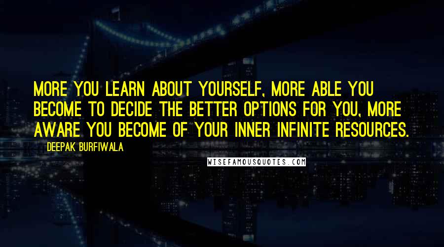 Deepak Burfiwala Quotes: More you learn about yourself, more able you become to decide the better options for you, more aware you become of your inner infinite resources.