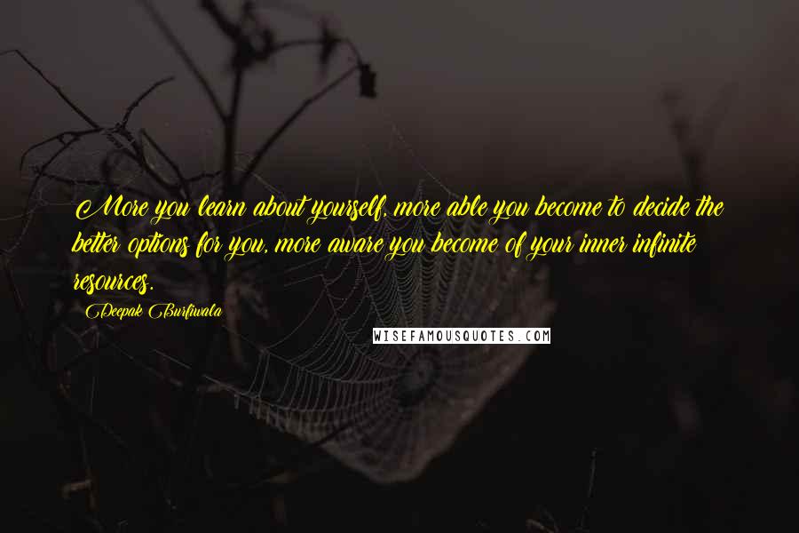 Deepak Burfiwala Quotes: More you learn about yourself, more able you become to decide the better options for you, more aware you become of your inner infinite resources.