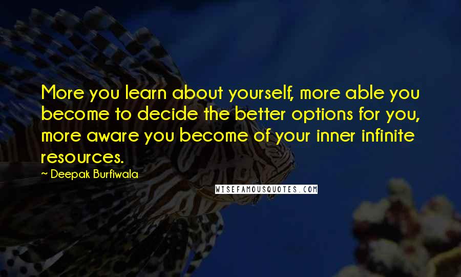 Deepak Burfiwala Quotes: More you learn about yourself, more able you become to decide the better options for you, more aware you become of your inner infinite resources.