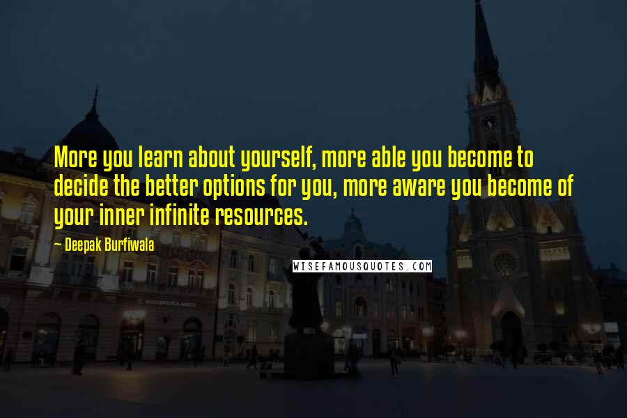 Deepak Burfiwala Quotes: More you learn about yourself, more able you become to decide the better options for you, more aware you become of your inner infinite resources.