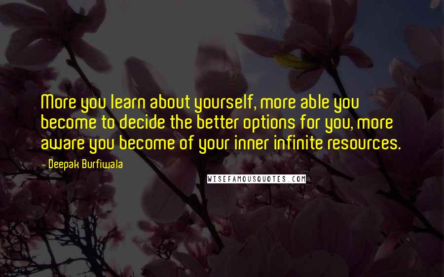 Deepak Burfiwala Quotes: More you learn about yourself, more able you become to decide the better options for you, more aware you become of your inner infinite resources.