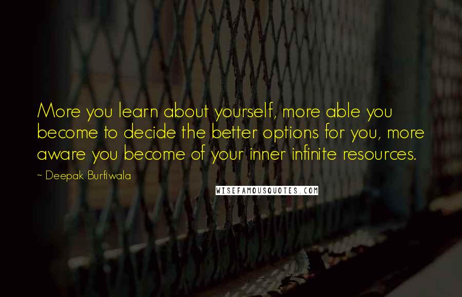 Deepak Burfiwala Quotes: More you learn about yourself, more able you become to decide the better options for you, more aware you become of your inner infinite resources.