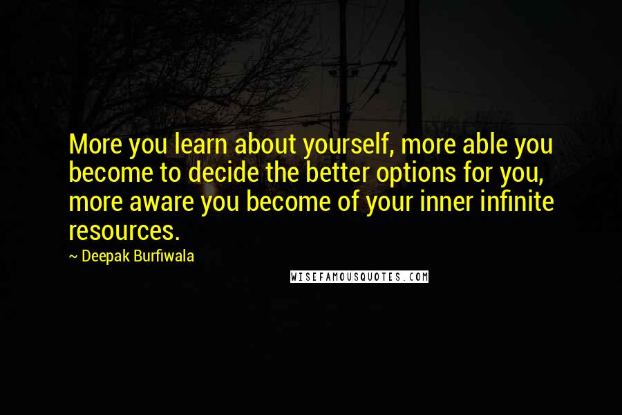 Deepak Burfiwala Quotes: More you learn about yourself, more able you become to decide the better options for you, more aware you become of your inner infinite resources.