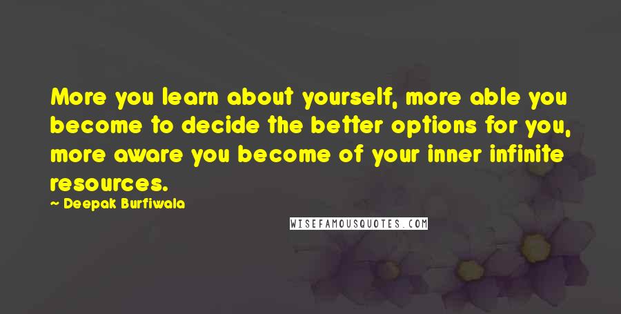 Deepak Burfiwala Quotes: More you learn about yourself, more able you become to decide the better options for you, more aware you become of your inner infinite resources.