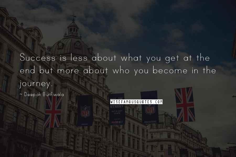 Deepak Burfiwala Quotes: Success is less about what you get at the end but more about who you become in the journey.