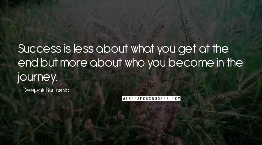 Deepak Burfiwala Quotes: Success is less about what you get at the end but more about who you become in the journey.