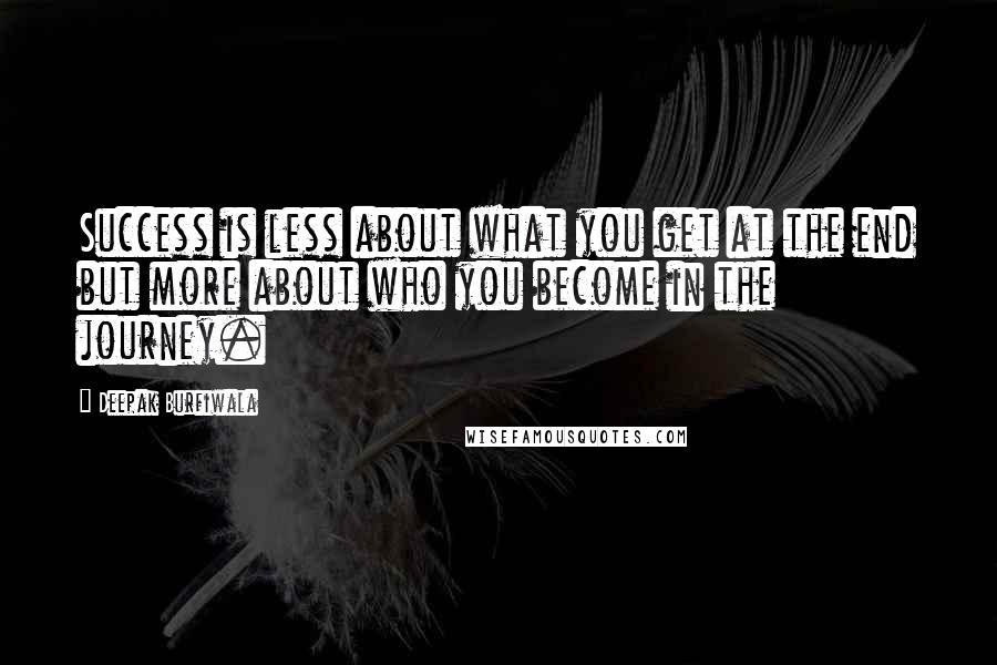 Deepak Burfiwala Quotes: Success is less about what you get at the end but more about who you become in the journey.