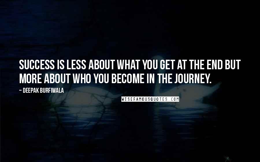 Deepak Burfiwala Quotes: Success is less about what you get at the end but more about who you become in the journey.