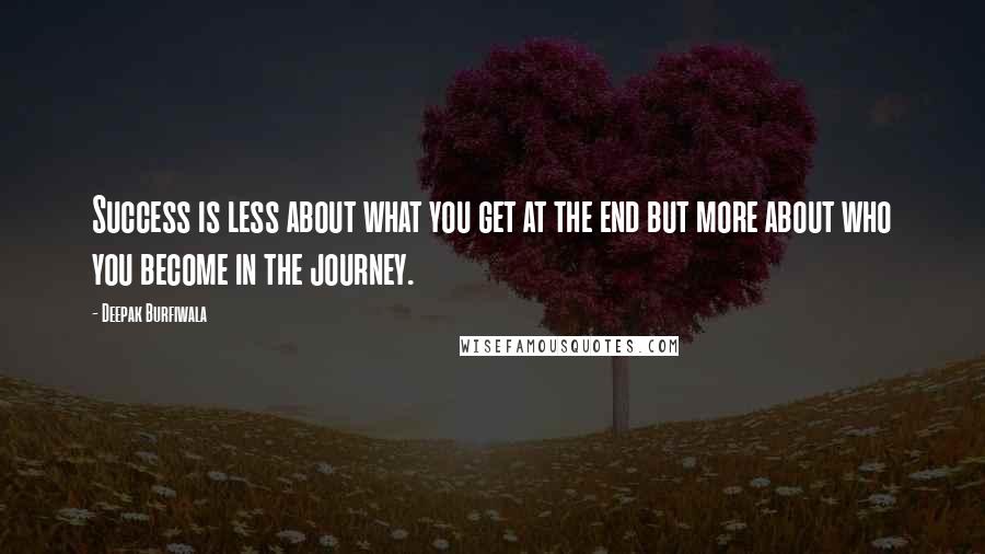 Deepak Burfiwala Quotes: Success is less about what you get at the end but more about who you become in the journey.