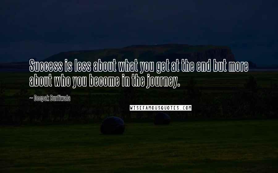 Deepak Burfiwala Quotes: Success is less about what you get at the end but more about who you become in the journey.