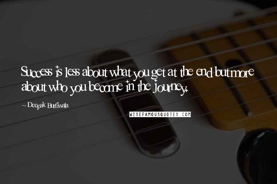 Deepak Burfiwala Quotes: Success is less about what you get at the end but more about who you become in the journey.