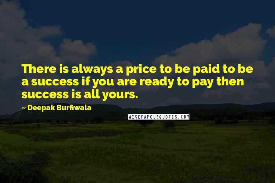 Deepak Burfiwala Quotes: There is always a price to be paid to be a success if you are ready to pay then success is all yours.