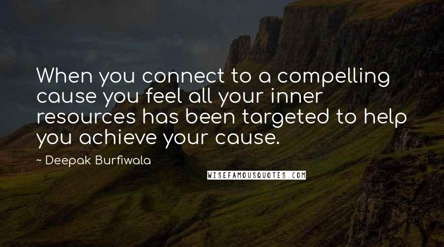 Deepak Burfiwala Quotes: When you connect to a compelling cause you feel all your inner resources has been targeted to help you achieve your cause.