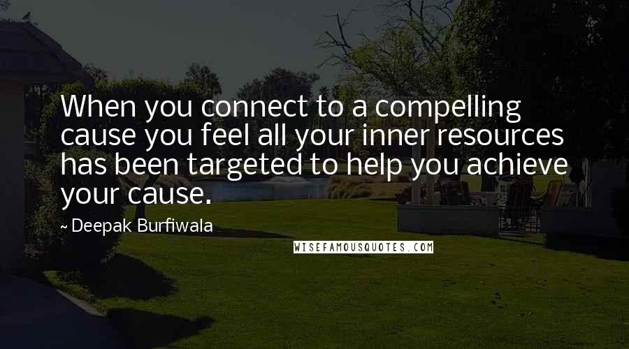 Deepak Burfiwala Quotes: When you connect to a compelling cause you feel all your inner resources has been targeted to help you achieve your cause.