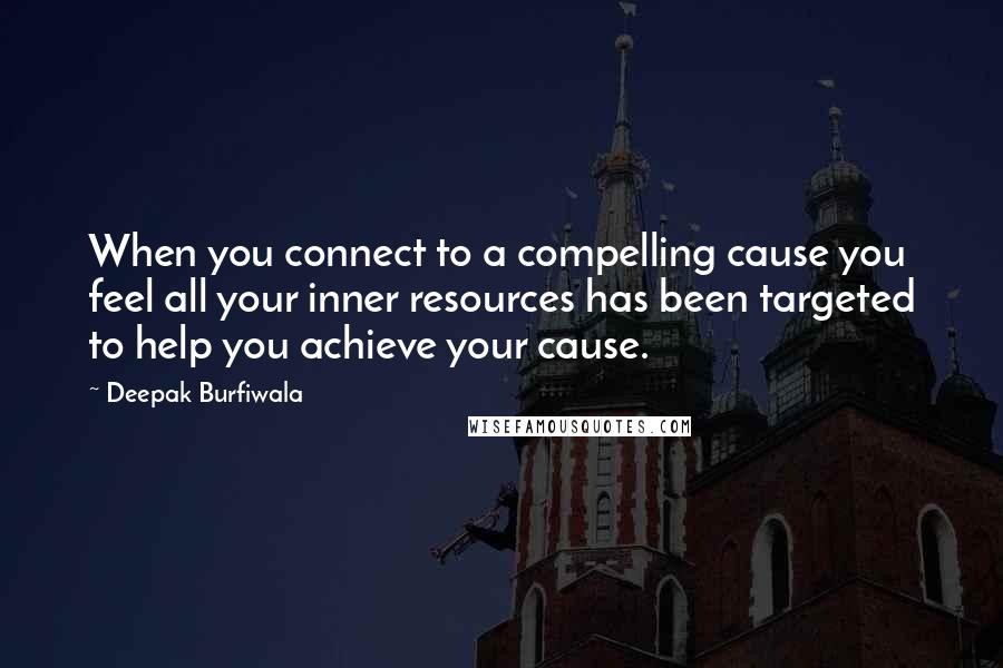 Deepak Burfiwala Quotes: When you connect to a compelling cause you feel all your inner resources has been targeted to help you achieve your cause.